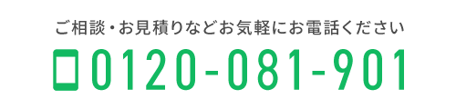 ご相談・お見積りなどお気軽にお電話ください　TEL：0120-081-901