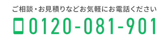 ご相談・お見積りなどお気軽にお電話ください　TEL：0120-081-901